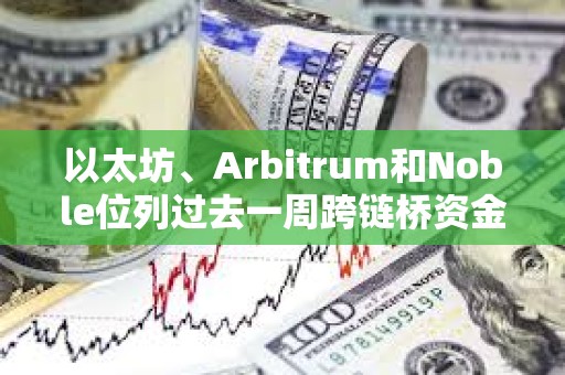 以太坊、Arbitrum和Noble位列過去一周跨鏈橋資金凈流入前三