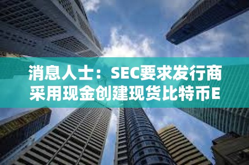 消息人士：SEC要求發(fā)行商采用現(xiàn)金創(chuàng)建現(xiàn)貨比特幣ETF，并從文件中刪除所有實(shí)物贖回的暗示
