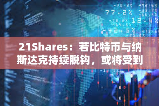 21Shares：若比特幣與納斯達克持續脫鉤，或將受到躲避美股的機構投資者青睞