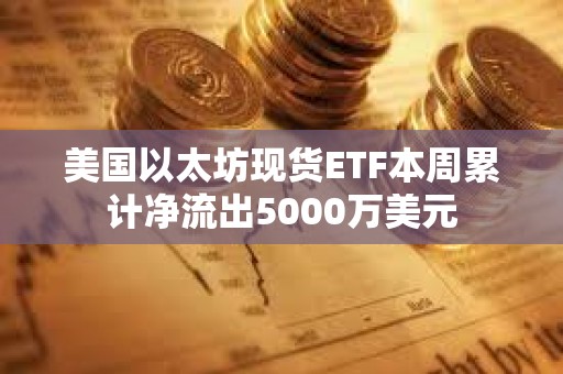 美國以太坊現貨ETF本周累計凈流出5000萬美元