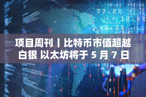 項目周刊丨比特幣市值超越白銀 以太坊將于 5 月 7 日進行 Pectra 升級