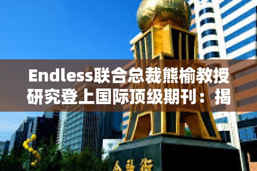 Endless聯(lián)合總裁熊榆教授研究登上國際頂級期刊：揭秘90%區(qū)塊鏈創(chuàng)業(yè)公司失敗原因