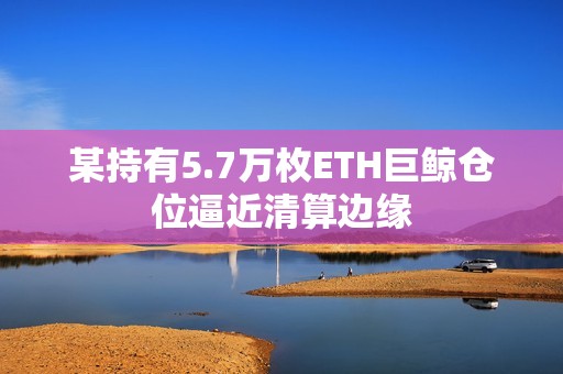 某持有5.7萬枚ETH巨鯨倉位逼近清算邊緣