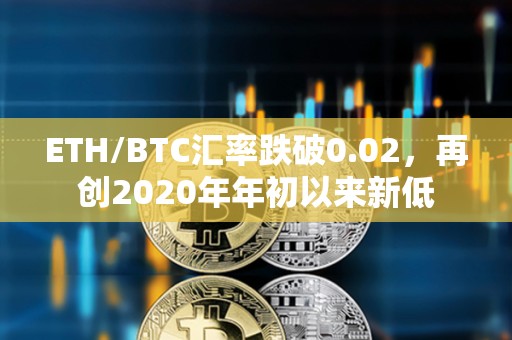 ETH/BTC匯率跌破0.02，再創2020年年初以來新低