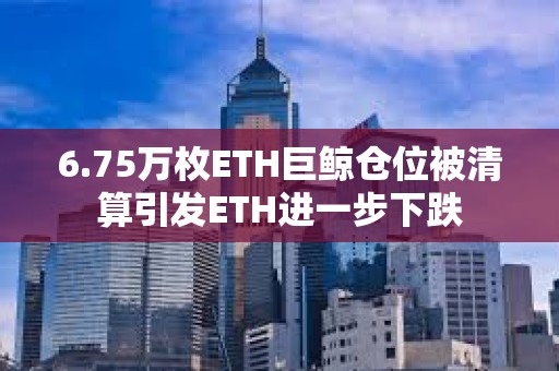 6.75萬枚ETH巨鯨倉位被清算引發ETH進一步下跌