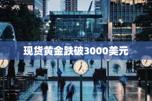 現貨黃金跌破3000美元
