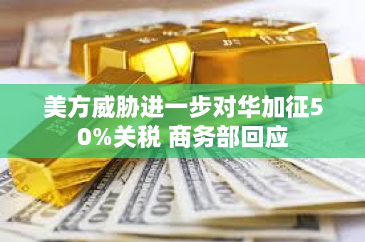 美方威脅進一步對華加征50%關稅 商務部回應