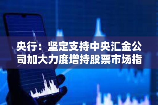 央行：堅定支持中央匯金公司加大力度增持股票市場指數基金