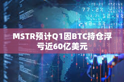 MSTR預計Q1因BTC持倉浮虧近60億美元
