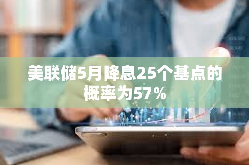 美聯儲5月降息25個基點的概率為57%