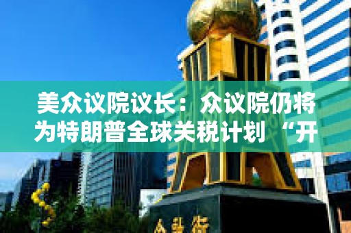 美眾議院議長：眾議院仍將為特朗普全球關稅計劃 “開綠燈”