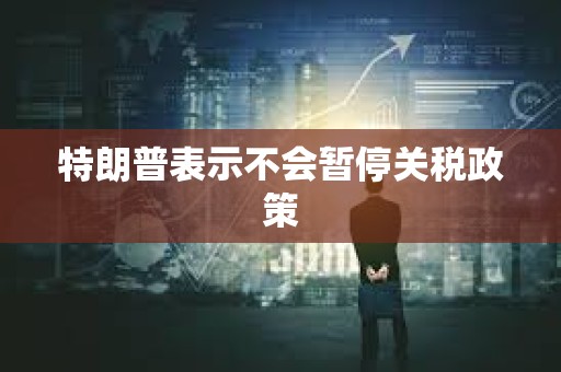 特朗普表示不會暫停關稅政策
