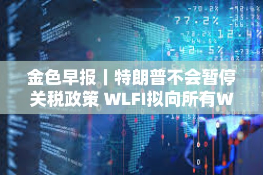 金色早報丨特朗普不會暫停關稅政策 WLFI擬向所有WLFI持有者空投USD1
