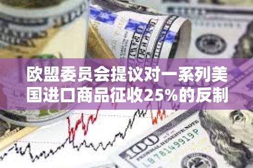 歐盟委員會提議對一系列美國進口商品征收25%的反制關稅