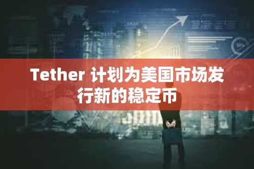 Tether 計劃為美國市場發行新的穩定幣