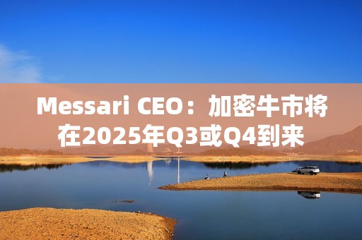 Messari CEO：加密牛市將在2025年Q3或Q4到來