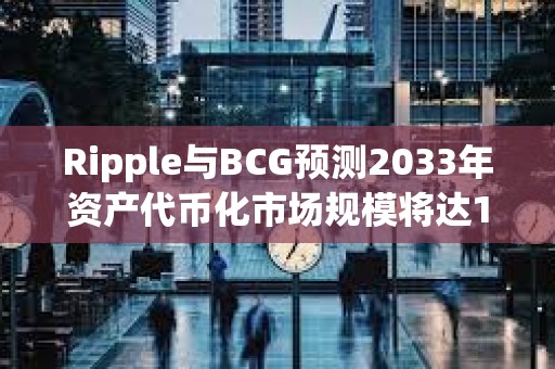 Ripple與BCG預測2033年資產代幣化市場規模將達18.9萬億美元