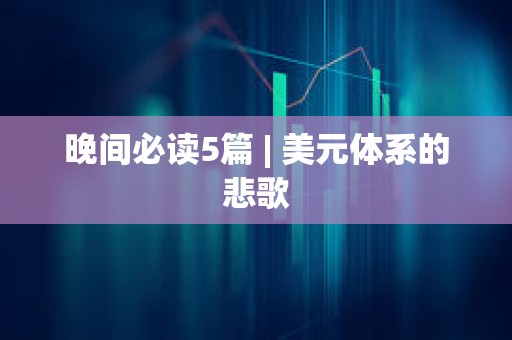 晚間必讀5篇 | 美元體系的悲歌