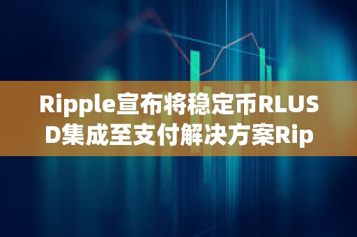 Ripple宣布將穩定幣RLUSD集成至支付解決方案Ripple Payments