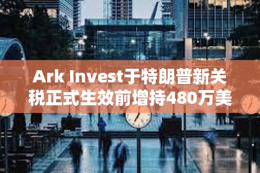 Ark Invest于特朗普新關稅正式生效前增持480萬美元Coinbase股票