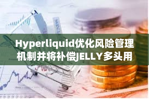 Hyperliquid優化風險管理機制并將補償JELLY多頭用戶