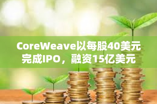 CoreWeave以每股40美元完成IPO，融資15億美元