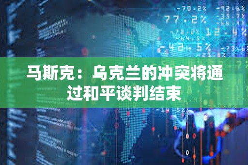 馬斯克：烏克蘭的沖突將通過和平談判結束