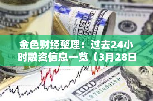 金色財(cái)經(jīng)整理：過去24小時(shí)融資信息一覽（3月28日）
