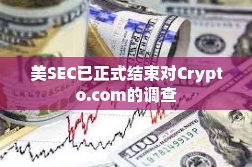 美SEC已正式結束對Crypto.com的調查
