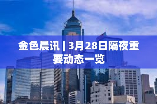 金色晨訊 | 3月28日隔夜重要動態一覽