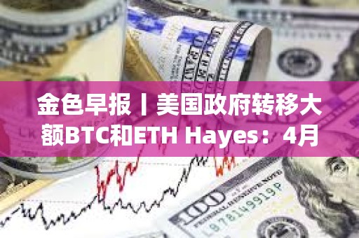 金色早報丨美國政府轉移大額BTC和ETH Hayes：4月將成為市場的轉折點