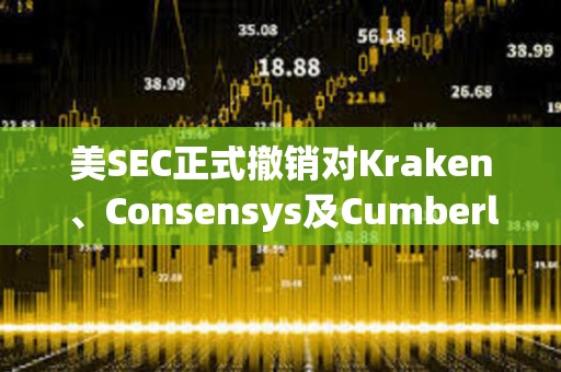 美SEC正式撤銷對(duì)Kraken、Consensys及Cumberland的訴訟