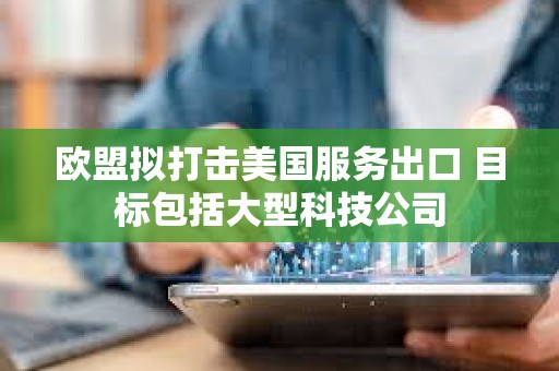 歐盟擬打擊美國服務出口 目標包括大型科技公司