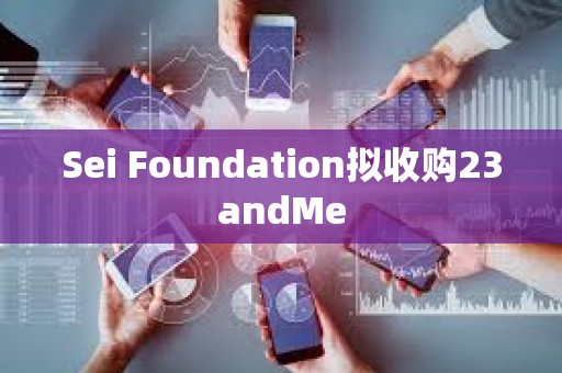 Sei Foundation擬收購23andMe