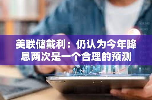 美聯儲戴利：仍認為今年降息兩次是一個合理的預測