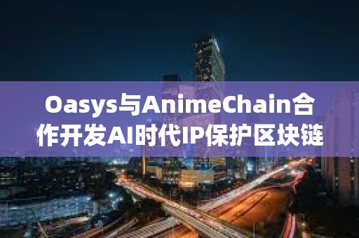 Oasys與AnimeChain合作開發AI時代IP保護區塊鏈解決方案