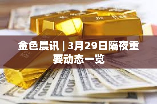金色晨訊 | 3月29日隔夜重要動態一覽