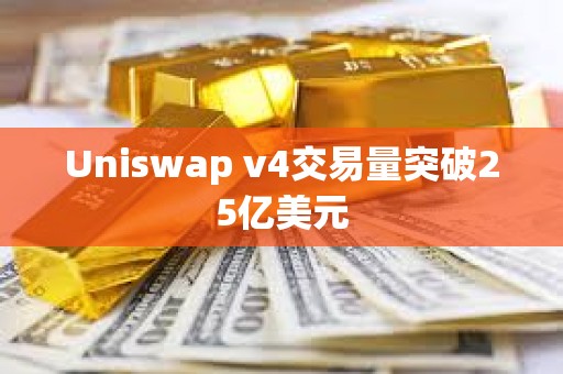 Uniswap v4交易量突破25億美元