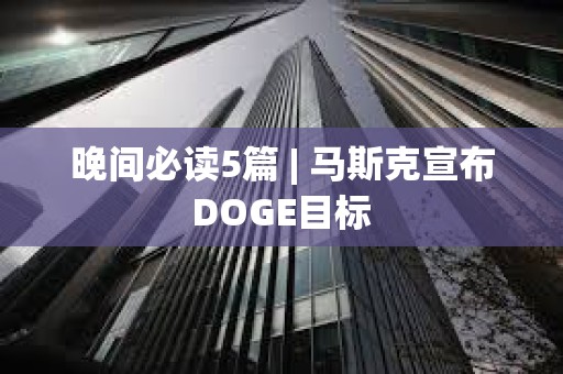 晚間必讀5篇 | 馬斯克宣布DOGE目標