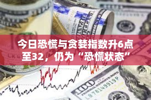 今日恐慌與貪婪指數升6點至32，仍為“恐慌狀態”