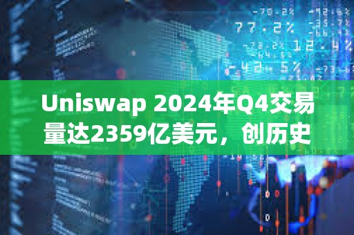 Uniswap 2024年Q4交易量達2359億美元，創歷史新高