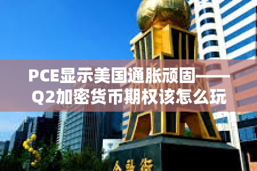 PCE顯示美國通脹頑固——Q2加密貨幣期權(quán)該怎么玩?