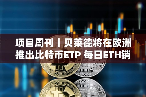 項目周刊丨貝萊德將在歐洲推出比特幣ETP 每日ETH銷毀量于上周六創下歷史新低