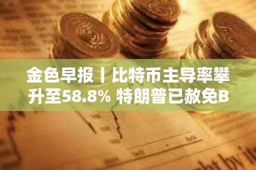 金色早報丨比特幣主導(dǎo)率攀升至58.8% 特朗普已赦免BitMEX的三位聯(lián)合創(chuàng)始人