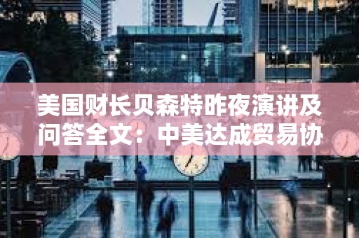 美國財長貝森特昨夜演講及問答全文:中美達(dá)成貿(mào)易協(xié)議需2-3年 美國財長貝森特昨夜演講及問答全文:中美達(dá)成貿(mào)易協(xié)議需2-3年