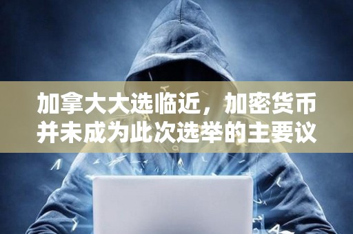 加拿大大選臨近，加密貨幣并未成為此次選舉的主要議題