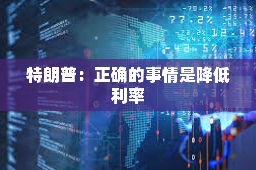 特朗普：正確的事情是降低利率