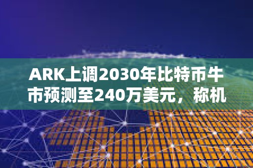 ARK上調2030年比特幣牛市預測至240萬美元，稱機構投資為主因