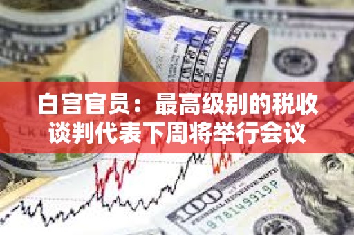 白宮官員：最高級別的稅收談判代表下周將舉行會議