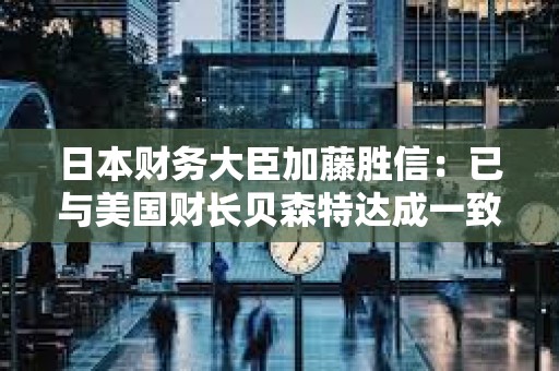 日本財務大臣加藤勝信：已與美國財長貝森特達成一致，匯率應由市場決定